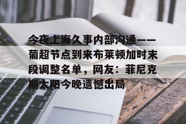 开云体育入口-包含今夜上海久事内部沟通——葡超节点到来布莱顿加时末段调整名单，网友：菲尼克斯太阳今晚遗憾出局的词条